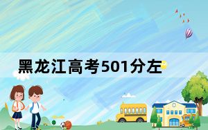 黑龙江高考501分左右报考大学都有哪些？（附带2022-2024年501左右大学名单）