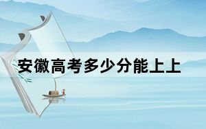 安徽高考多少分能上上海海关学院？附近三年最低院校投档线