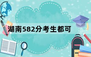 湖南582分考生都可以填报哪些大学？（供2025届高三考生参考）