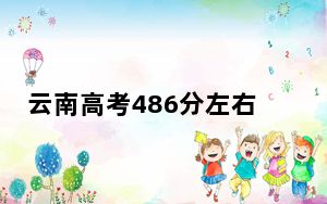云南高考486分左右报考大学都有哪些？