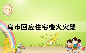 乌市回应住宅楼火灾疑问 背后真相实在令人震惊