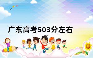 广东高考503分左右报考的的大学有哪些？（附带2022-2024年503录取大学名单）