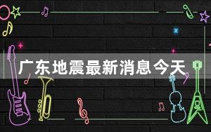 广东地震最新消息今天2023 这到底是怎么回事？