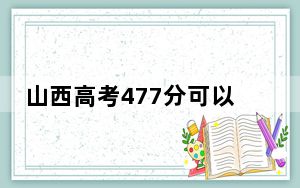 山西高考477分可以录取那些公办本科高校？