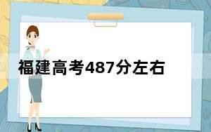 福建高考487分左右的可以报考的公办本科大学名单！（供2025届高三考生参考）