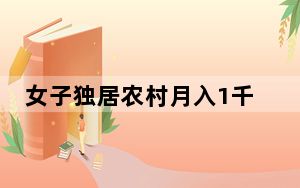 女子独居农村月入1千称很快乐引关注 背后真相令人震惊