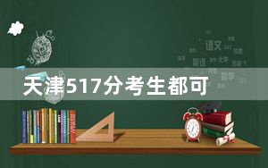 天津517分考生都可以填报哪些大学？ 2025年高考可以填报53所大学