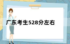 广东考生528分左右能考上什么好的大学？（供2025届高三考生参考）