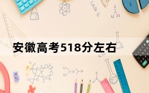 安徽高考518分左右报考大学都有哪些？ 2024年录取最低分518的大学