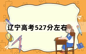 辽宁高考527分左右报考大学都有哪些？（附带近三年高考大学录取名单）