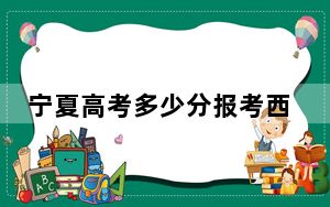 宁夏高考多少分报考西安工业大学？附2022-2024年最低录取分数线