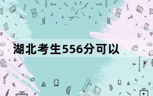 湖北考生556分可以填报哪些高校名单？ 2024年一共47所大学录取