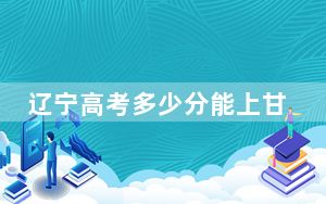 辽宁高考多少分能上甘肃政法大学？附2022-2024年最低录取分数线
