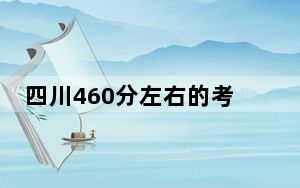 四川460分左右的考生可以报考哪些公办本科大学？（附带2022-2024年460录取名单）