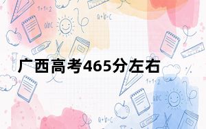 广西高考465分左右可以报考的公办本科大学名单！（附带2022-2024年465录取大学名单）