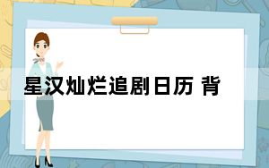 星汉灿烂追剧日历 背后真相实在让人惊愕
