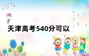 天津高考540分可以录取那些高校？ 2024年录取最低分540的大学