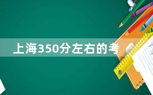 上海350分左右的考生可以报考哪些公办本科大学？（供2025年考生参考）