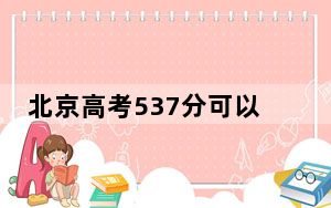 北京高考537分可以录取那些高校？ 2024年录取最低分537的大学