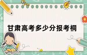 甘肃高考多少分报考桐城师范高等专科学校？2024年历史类投档线410分 物理类351分