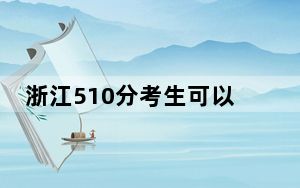浙江510分考生可以报考哪些公办本科大学？ 2025年高考可以填报17所大学