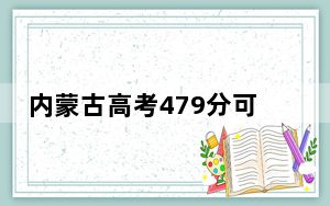 内蒙古高考479分可以录取那些公办本科高校？（附带2022-2024年479左右大学名单）