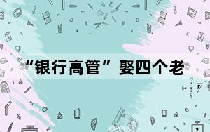 “银行高管”娶四个老婆获刑 这到底是怎么回事？