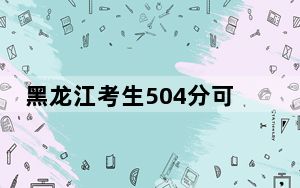 黑龙江考生504分可以填报哪些高校名单？（附带2022-2024年504左右大学名单）