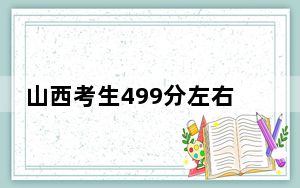 山西考生499分左右可以录取哪些公办本科大学？（附带近三年高考大学录取名单）
