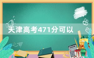 天津高考471分可以录取那些公办本科高校？ 2024年高考有0所最低分在471左右的大学