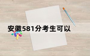 安徽581分考生可以报考哪些本科大学？ 2024年录取最低分581的大学