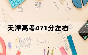 天津高考471分左右的可以报考的公办本科大学名单！（附带2022-2024年471左右大学名单）