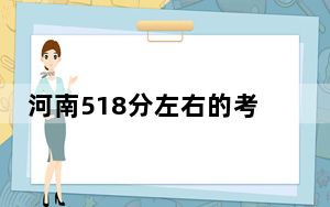 河南518分左右的考生可以报考哪些公办本科大学？（附带2022-2024年518录取名单）