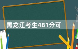 黑龙江考生481分可以填报哪些公办本科高校名单？ 2024年高考有70所最低分在481左右的大学