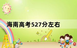 海南高考527分左右报考的公办本科大学都有哪些？ 2025年高考可以填报20所大学