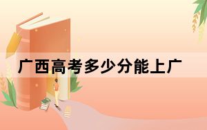 广西高考多少分能上广西大学？附2022-2024年最低录取分数线