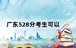 广东528分考生可以报考哪些本科大学？ 2024年录取最低分528的大学