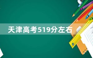 天津高考519分左右报考的公办本科大学都有哪些？（附带2022-2024年519左右大学名单）