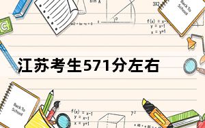 江苏考生571分左右能考上什么好的本科大学？（供2025届考生填报志愿参考）