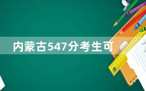 内蒙古547分考生可以报考哪些本科大学？（附带近三年547分大学录取名单）