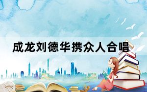 成龙刘德华携众人合唱歌唱祖国》 背后真相令人震惊
