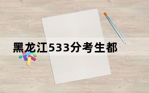 黑龙江533分考生都可以填报哪些公办大学？（附带2022-2024年533左右大学名单）