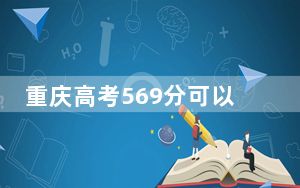 重庆高考569分可以录取那些高校？ 2025年高考可以填报15所大学
