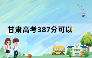 甘肃高考387分可以录取那些公办本科高校？ 2025年高考可以填报28所大学