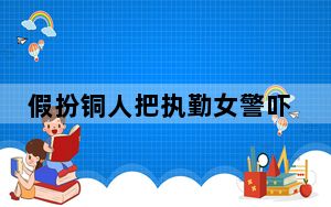 假扮铜人把执勤女警吓出表情包 背后真相实在令人震惊