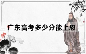 广东高考多少分能上恩施职业技术学院？2024年历史类最低347分 物理类投档线343分