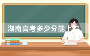 湖南高考多少分能上福建理工大学？附2022-2024年最低录取分数线