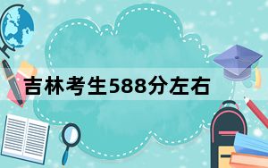 吉林考生588分左右能考上什么好的大学？（附带近三年588分大学录取名单）