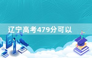 辽宁高考479分可以录取那些公办本科高校？ 2024年高考有34所最低分在479左右的大学