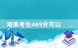 湖南考生469分可以填报哪些公办本科高校名单？（附带近三年469分大学录取名单）